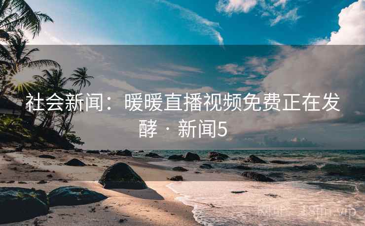 社会新闻:暖暖直播视频免费正在发酵 · 新闻5 第2张 社会新闻:暖暖直播视频免费正在发酵 · 新闻5 第2张