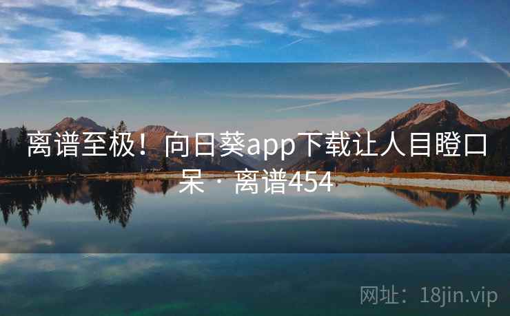 离谱至极！向日葵app下载让人目瞪口呆 · 离谱454