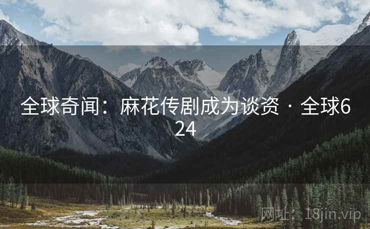 全球奇闻：麻花传剧成为谈资 · 全球624  第2张