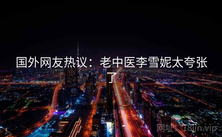 国外网友热议：老中医李雪妮太夸张了  第2张