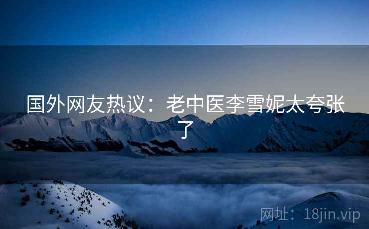 国外网友热议：老中医李雪妮太夸张了