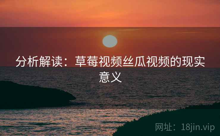 分析解读:草莓视频丝瓜视频的现实意义 第2张 分析解读:草莓视频丝瓜视频的现实意义 第2张
