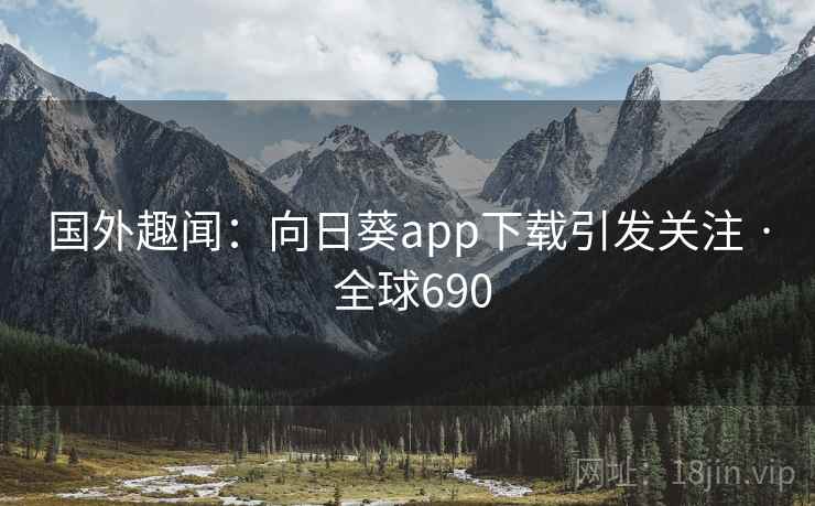 国外趣闻：向日葵app下载引发关注 · 全球690