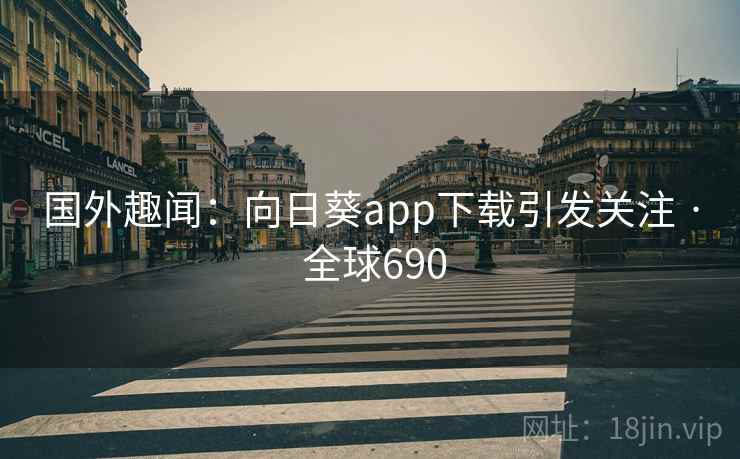 国外趣闻：向日葵app下载引发关注 · 全球690  第2张