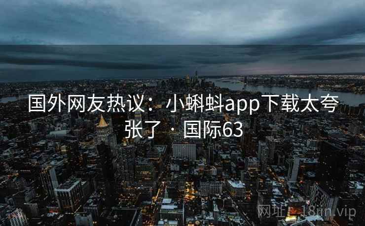 国外网友热议：小蝌蚪app下载太夸张了 · 国际63