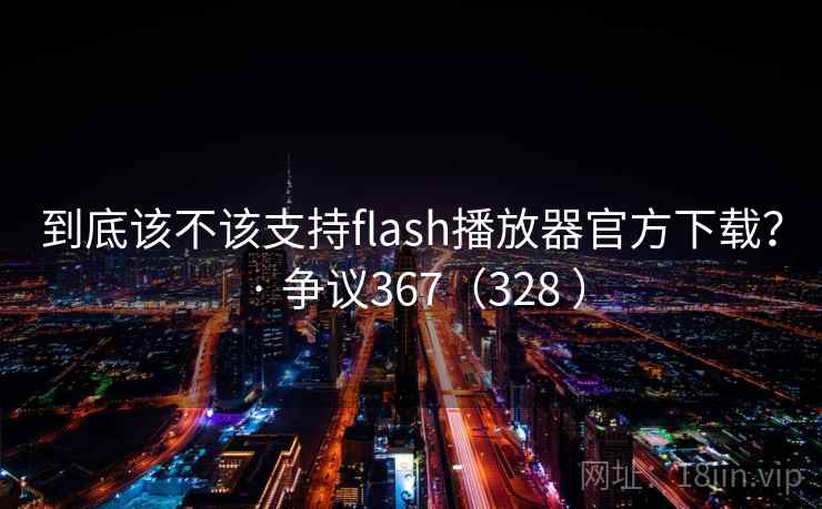 到底该不该支持flash播放器官方下载？ · 争议367（328 ）  第1张