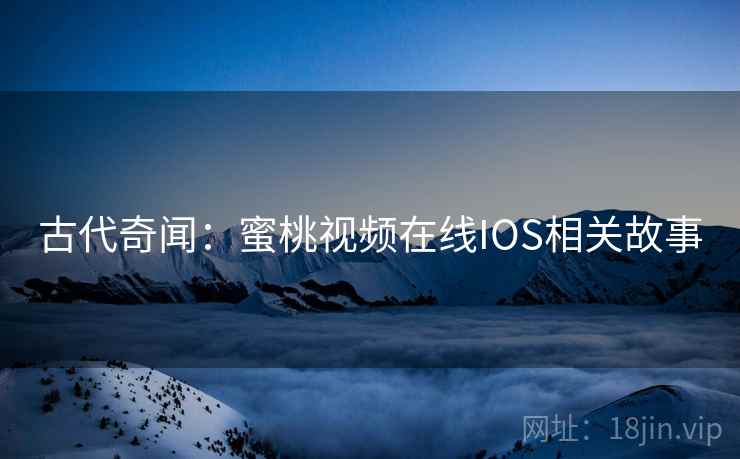 古代奇闻：蜜桃视频在线IOS相关故事