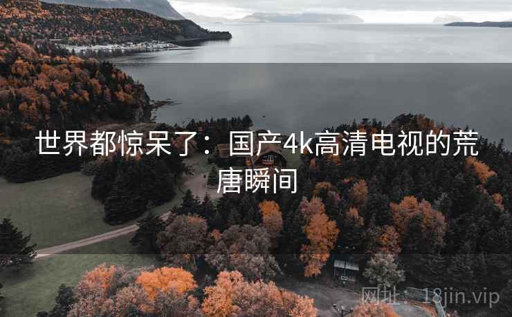 世界都惊呆了：国产4k高清电视的荒唐瞬间