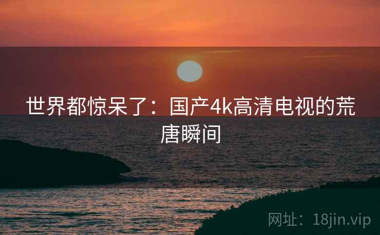 世界都惊呆了：国产4k高清电视的荒唐瞬间  第2张