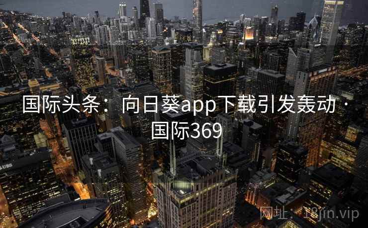 国际头条：向日葵app下载引发轰动 · 国际369  第2张