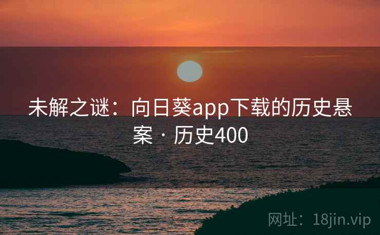 未解之谜：向日葵app下载的历史悬案 · 历史400  第2张