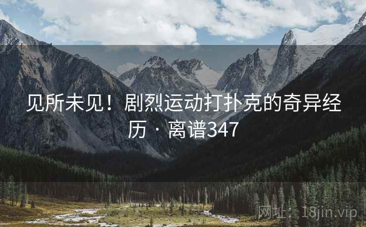 见所未见!剧烈运动打扑克的奇异经历 · 离谱347 第2张 见所未见!剧烈运动打扑克的奇异经历 · 离谱347 第2张