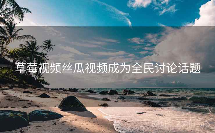 草莓视频丝瓜视频成为全民讨论话题 第2张 草莓视频丝瓜视频成为全民讨论话题 第2张